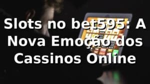 Slots no bet595: A Nova Emoção dos Cassinos Online 🎰